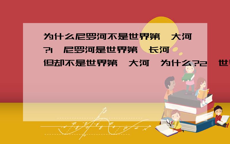 为什么尼罗河不是世界第一大河?1、尼罗河是世界第一长河,但却不是世界第一大河,为什么?2、世界第一大河是哪条河?（确定以及肯定知道答案的请回答,不要给一大段的文章,只要按照题目回