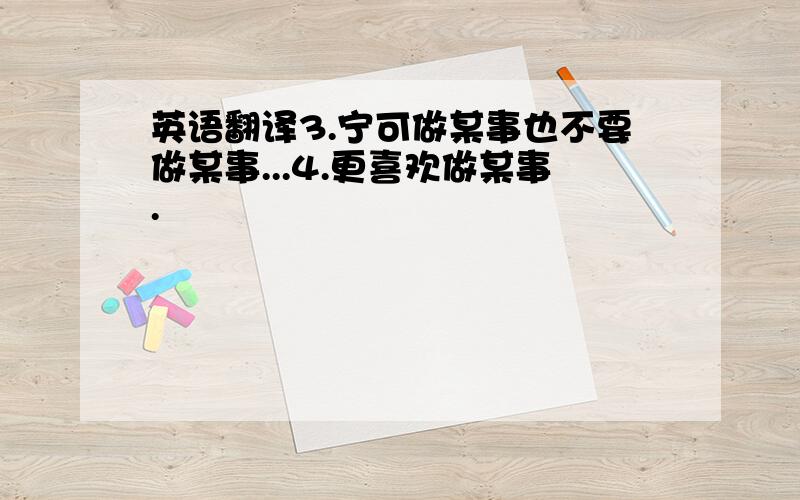 英语翻译3.宁可做某事也不要做某事...4.更喜欢做某事.