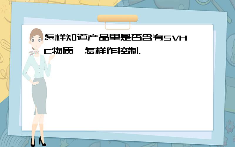 怎样知道产品里是否含有SVHC物质,怎样作控制.