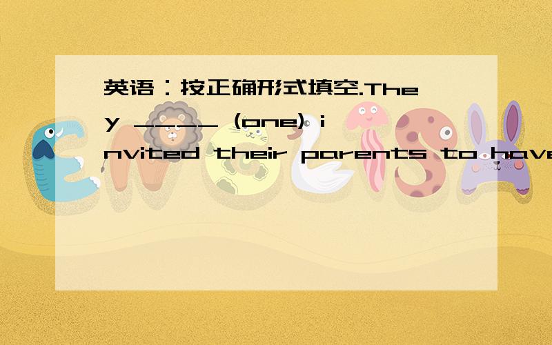 英语：按正确形式填空.They ____ (one) invited their parents to have dinner with them at their own home.说原因好吗？