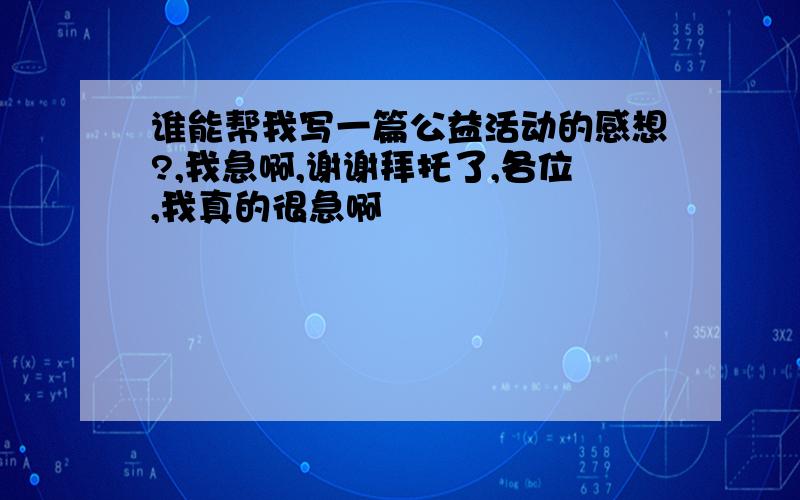 谁能帮我写一篇公益活动的感想?,我急啊,谢谢拜托了,各位,我真的很急啊