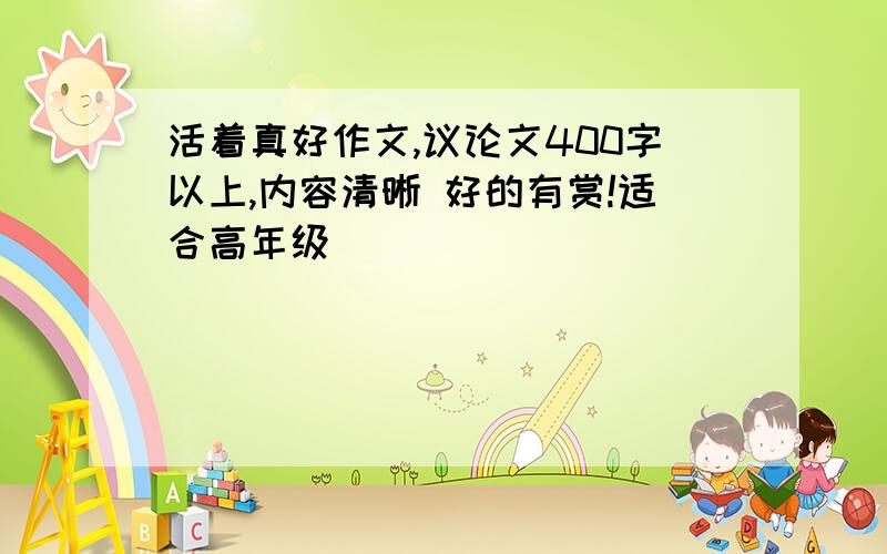 活着真好作文,议论文400字以上,内容清晰 好的有赏!适合高年级