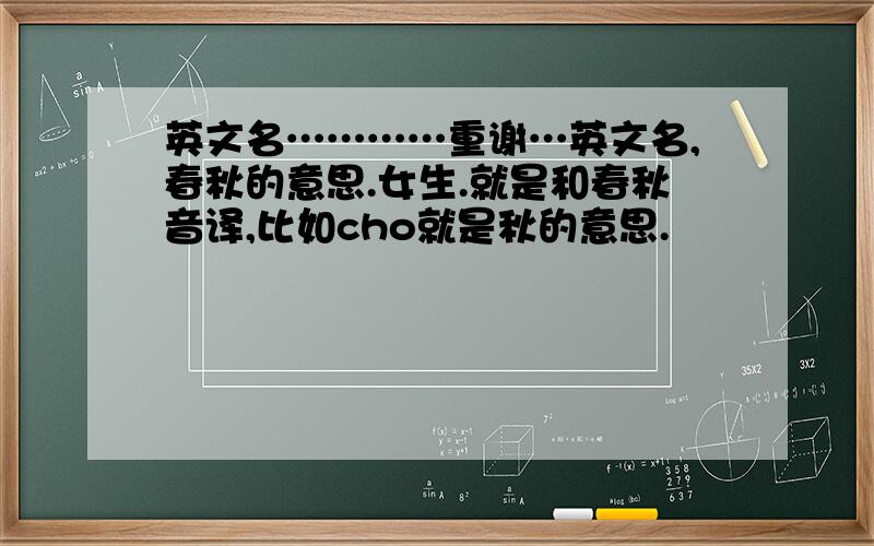 英文名…………重谢…英文名,春秋的意思.女生.就是和春秋音译,比如cho就是秋的意思.