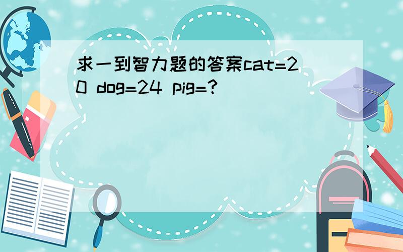 求一到智力题的答案cat=20 dog=24 pig=?