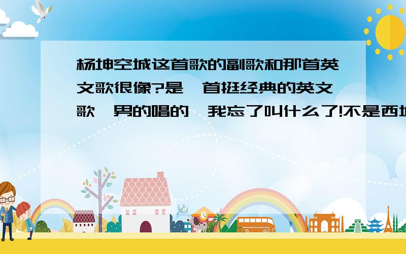 杨坤空城这首歌的副歌和那首英文歌很像?是一首挺经典的英文歌,男的唱的、我忘了叫什么了!不是西城男孩的MY love