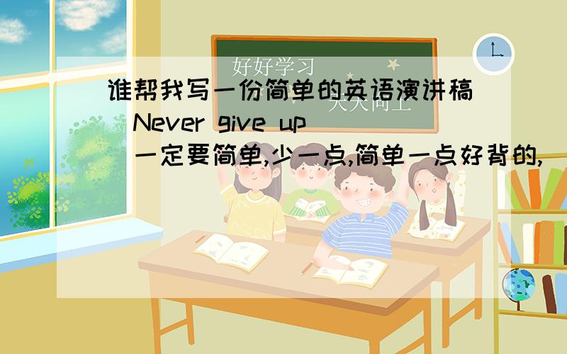 谁帮我写一份简单的英语演讲稿(Never give up)一定要简单,少一点,简单一点好背的,