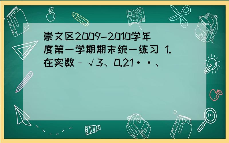 崇文区2009-2010学年度第一学期期末统一练习 1.在实数﹣√3、0.21··、