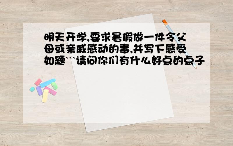 明天开学,要求暑假做一件令父母或亲戚感动的事,并写下感受如题```请问你们有什么好点的点子