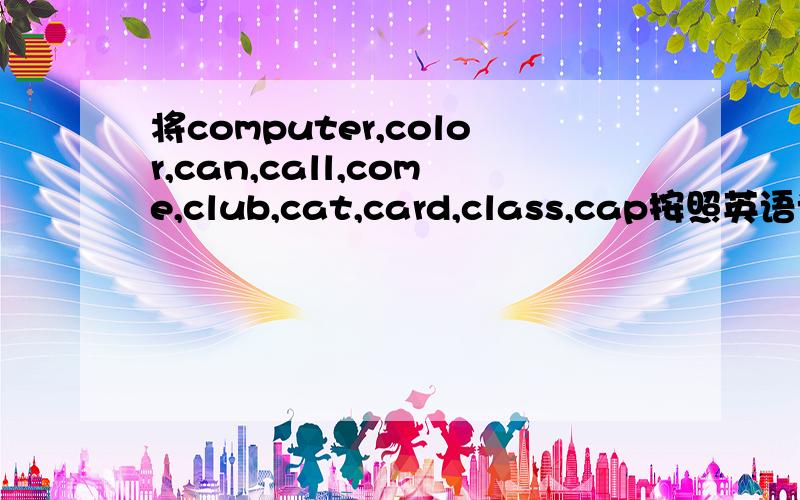 将computer,color,can,call,come,club,cat,card,class,cap按照英语词典中的顺序排序