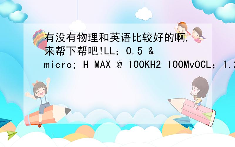 有没有物理和英语比较好的啊,来帮下帮吧!LL：0.5 µ H MAX @ 100KH2 100MvOCL：1.20 m H Min @ 100KH2 100MvCWW：20 p F MAX @ 100KH2 100Mv