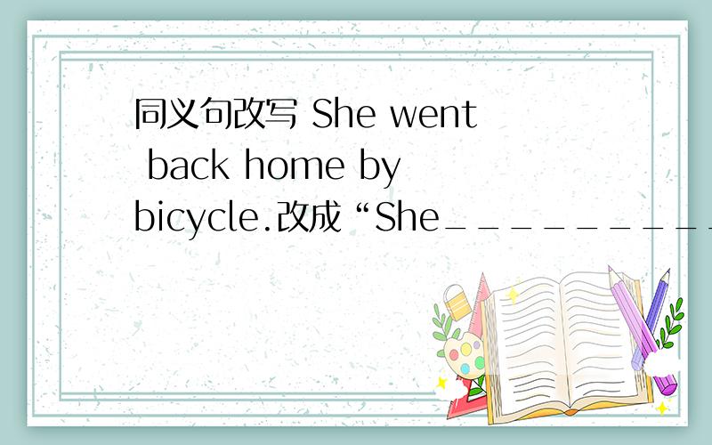 同义句改写 She went back home by bicycle.改成“She______________________________home