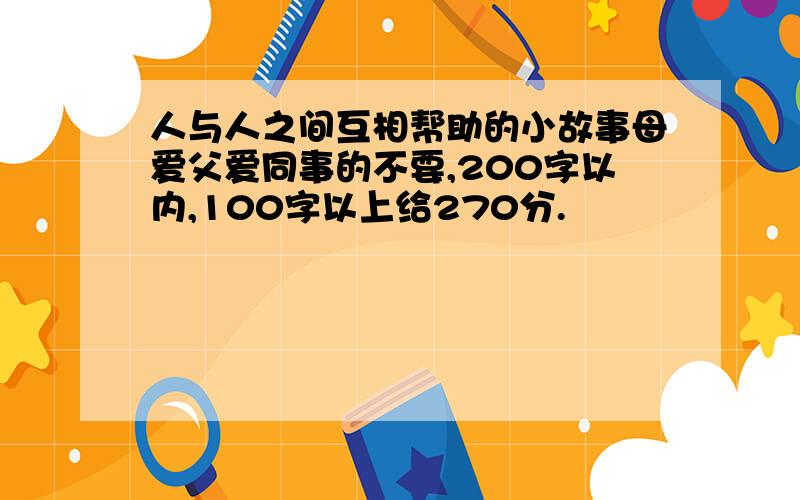 人与人之间互相帮助的小故事母爱父爱同事的不要,200字以内,100字以上给270分.