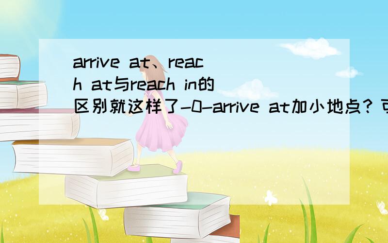 arrive at、reach at与reach in的区别就这样了-0-arrive at加小地点？可是南极不算小地点了啊Byrd now knew he would be able to arrive at the South Pole.新概念的书上就是这么写的-0-