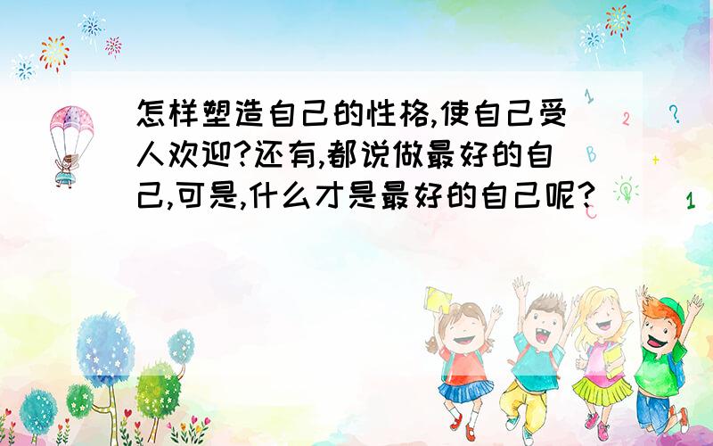 怎样塑造自己的性格,使自己受人欢迎?还有,都说做最好的自己,可是,什么才是最好的自己呢?