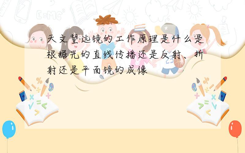 天文望远镜的工作原理是什么是根据光的直线传播还是反射、折射还是平面镜的成像