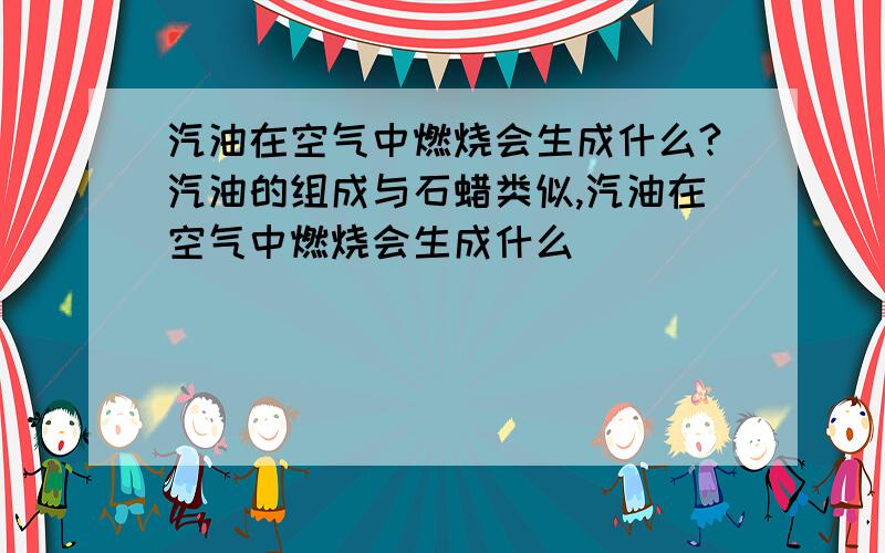 汽油在空气中燃烧会生成什么?汽油的组成与石蜡类似,汽油在空气中燃烧会生成什么