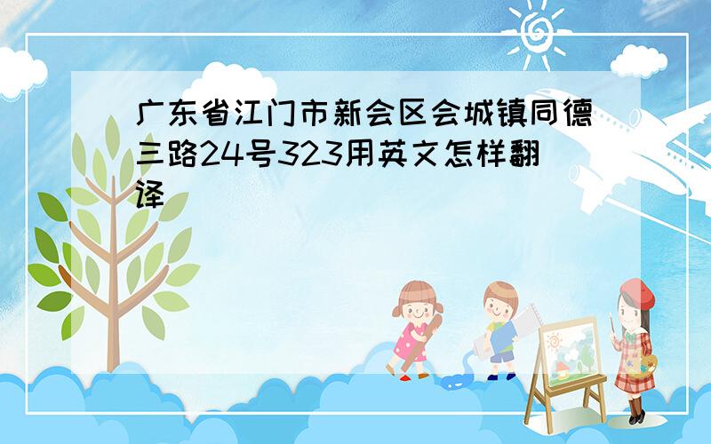 广东省江门市新会区会城镇同德三路24号323用英文怎样翻译