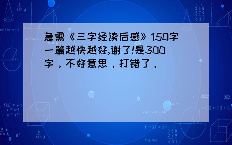 急需《三字经读后感》150字一篇越快越好,谢了!是300字，不好意思，打错了。