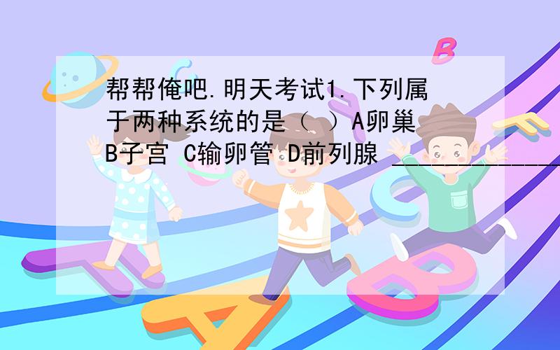 帮帮俺吧.明天考试1.下列属于两种系统的是（ ）A卵巢 B子宫 C输卵管 D前列腺 ________________我觉得是前列腺.但是好象不是啊.2.人类的白化病是隐性基因（用e表示）控制的遗传病,一对表现正常