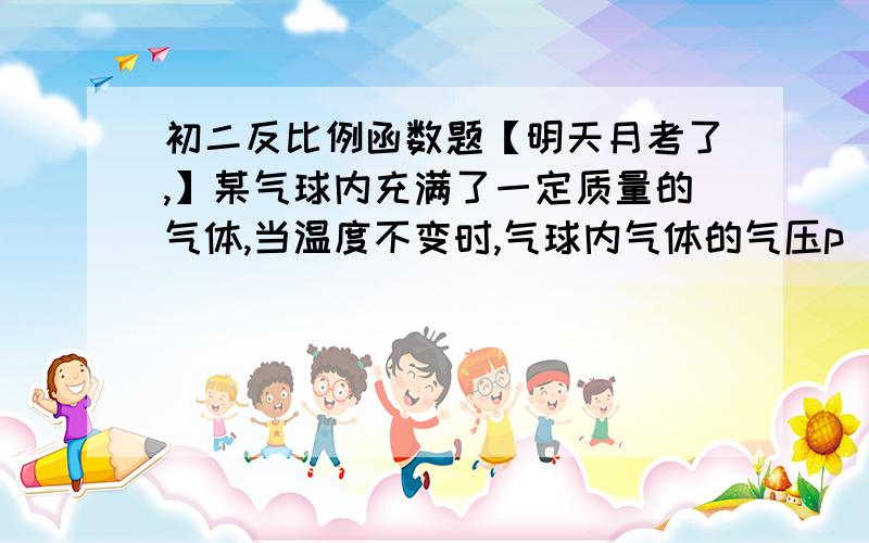 初二反比例函数题【明天月考了,】某气球内充满了一定质量的气体,当温度不变时,气球内气体的气压p（kPa）是气体体积V（m³）的反比例函数,且当V=1.6时p=60.当气球内气压大于120kPa时,气球