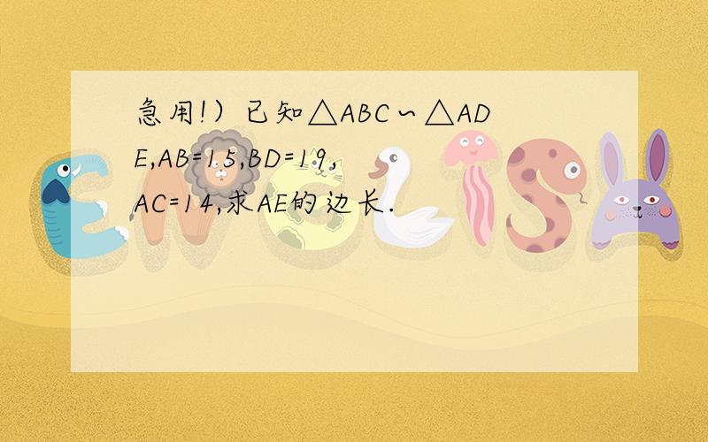 急用!）已知△ABC∽△ADE,AB=15,BD=19,AC=14,求AE的边长.