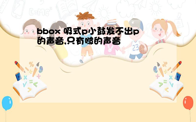 bbox 吸式p小鼓发不出p的声音,只有啵的声音