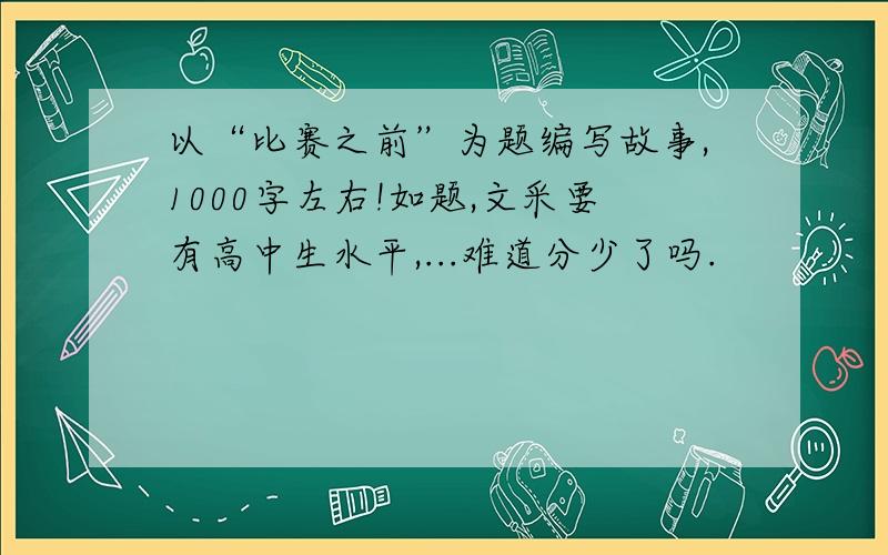 以“比赛之前”为题编写故事,1000字左右!如题,文采要有高中生水平,...难道分少了吗.