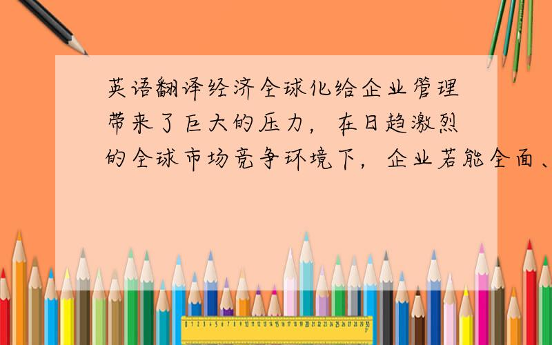 英语翻译经济全球化给企业管理带来了巨大的压力，在日趋激烈的全球市场竞争环境下，企业若能全面、系统、实时地掌握供应商、内部经营管理者、客户以及其他利益相关者的信息，将有