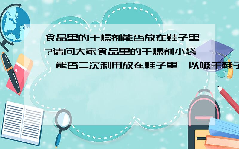 食品里的干燥剂能否放在鞋子里?请问大家食品里的干燥剂小袋,能否二次利用放在鞋子里,以吸干鞋子里的潮气呢?