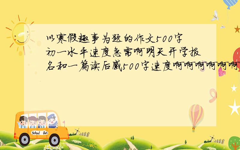 以寒假趣事为题的作文500字初一水平速度急需啊明天开学报名和一篇读后感500字速度啊啊啊啊啊啊啊啊明天开快点给符合实际本人在于都寒假没下雪不要春节的只要趣事读后感随便我给10分