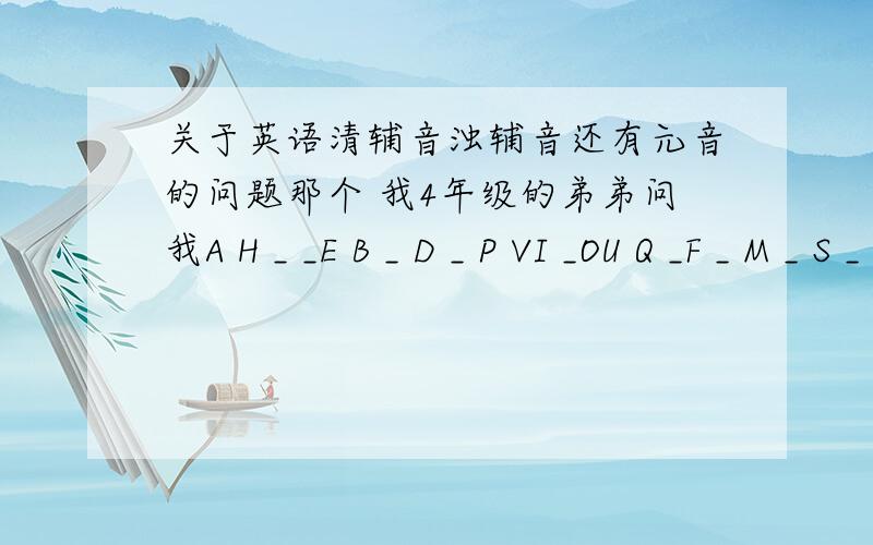 关于英语清辅音浊辅音还有元音的问题那个 我4年级的弟弟问我A H _ _E B _ D _ P VI _OU Q _F _ M _ S _ ZR 横线里填什么我对元音辅音什么的一窍不通你帮我看看 我只看出第一行是元音.为什么?