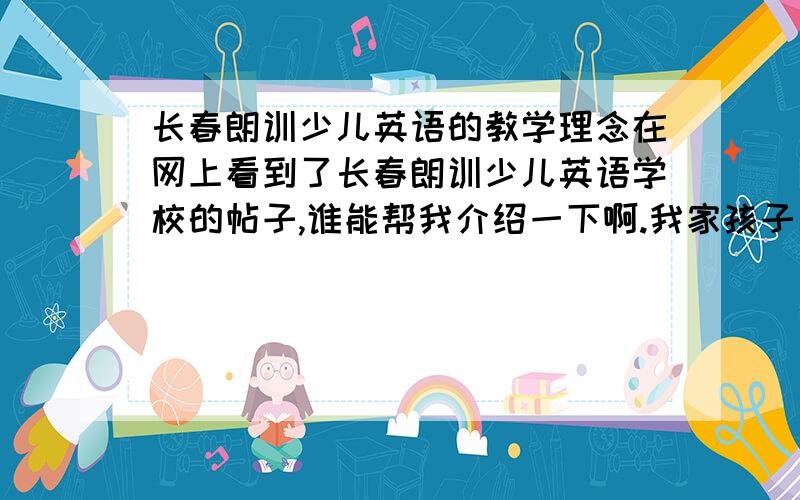 长春朗训少儿英语的教学理念在网上看到了长春朗训少儿英语学校的帖子,谁能帮我介绍一下啊.我家孩子才两岁零八个月,能学么