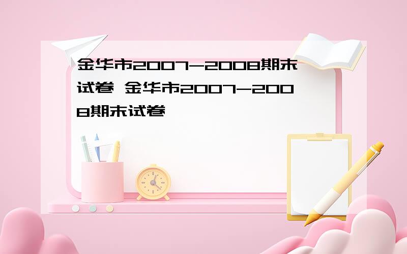 金华市2007-2008期末试卷 金华市2007-2008期末试卷