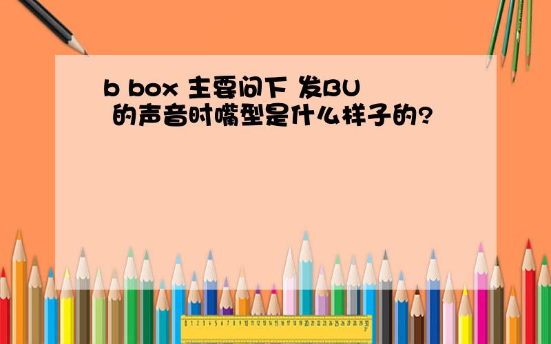 b box 主要问下 发BU 的声音时嘴型是什么样子的?