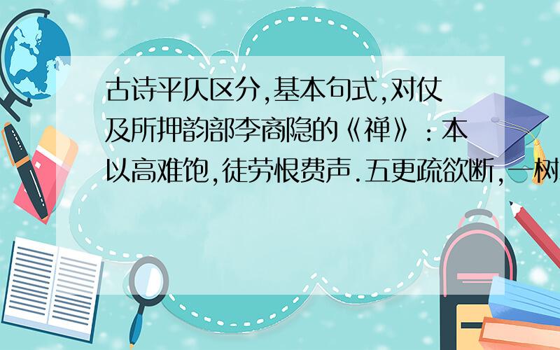 古诗平仄区分,基本句式,对仗及所押韵部李商隐的《禅》：本以高难饱,徒劳恨费声.五更疏欲断,一树碧无情.薄宦梗犹泛,故园芜已平.烦君最相警,我亦举家清.分析《禅》的平仄,并用甲乙丙丁