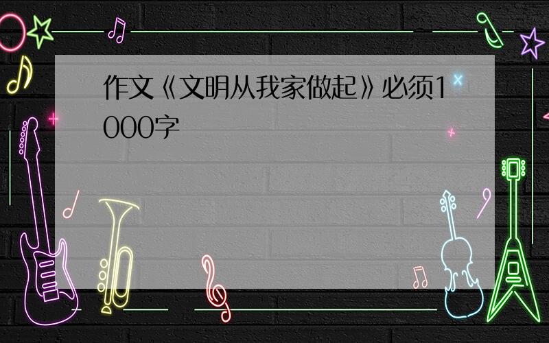 作文《文明从我家做起》必须1000字