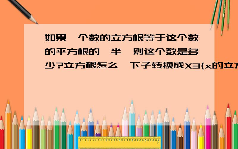 如果一个数的立方根等于这个数的平方根的一半,则这个数是多少?立方根怎么一下子转换成X3(x的立方的)，等号两边的根号是如何去掉的，请给一下文字说明，