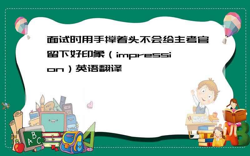 面试时用手撑着头不会给主考官留下好印象（impression）英语翻译