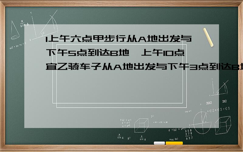 1上午六点甲步行从A地出发与下午5点到达B地,上午10点宜乙骑车子从A地出发与下午3点到达B地,问乙在什么时候追上甲?(列方程,步骤要清晰)2到2003年底,某海沿市一共有为开发的的滩涂大约510万