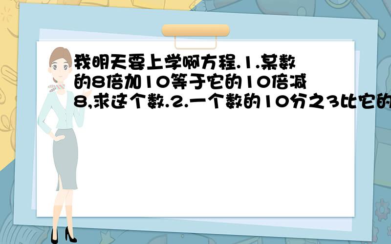 我明天要上学啊方程.1.某数的8倍加10等于它的10倍减8,求这个数.2.一个数的10分之3比它的4分之3少18,求这个数.3.甲数的60%比乙数的一半少30,乙数是240,甲数是多少?4.工程队用3天修完一段路,第一