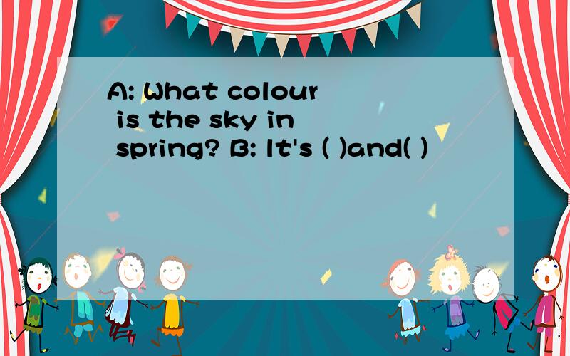 A: What colour is the sky in spring? B: lt's ( )and( )