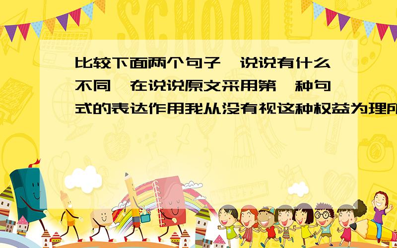 比较下面两个句子,说说有什么不同,在说说原文采用第一种句式的表达作用我从没有视这种权益为理所当然的,因为在24岁以前,我一直居住在被占领和蹂躏的波兰.因为在24岁以前,我一直居住在