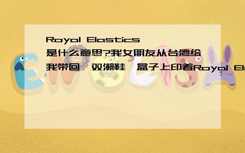 Royal Elastics是什么意思?我女朋友从台湾给我带回一双潮鞋,盒子上印着Royal Elastics的字样,有谁见过这牌子吗?