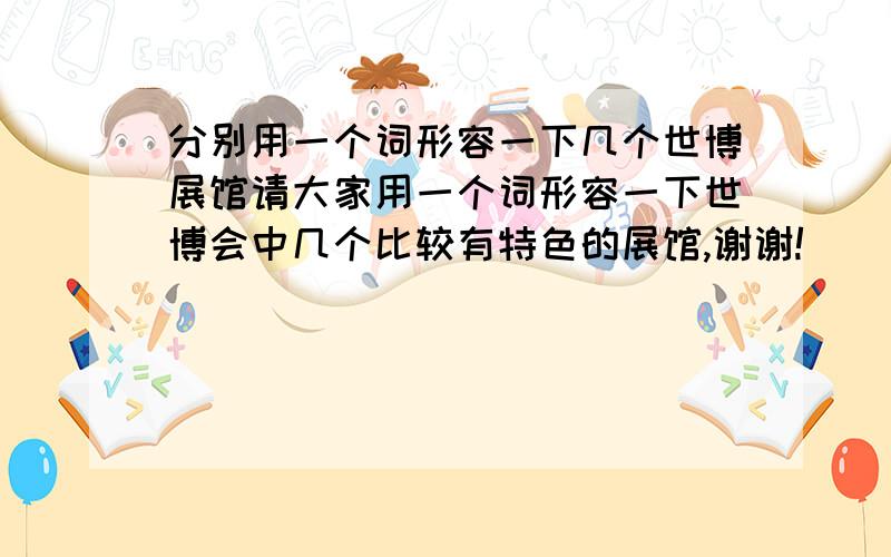 分别用一个词形容一下几个世博展馆请大家用一个词形容一下世博会中几个比较有特色的展馆,谢谢!