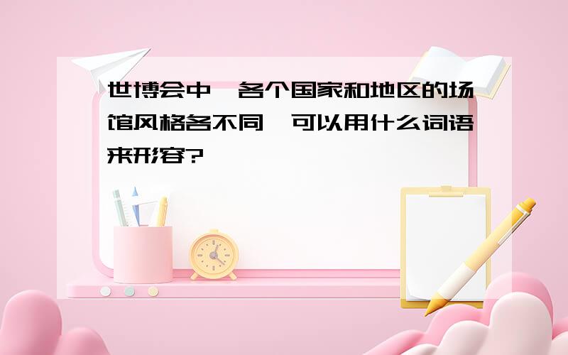 世博会中,各个国家和地区的场馆风格各不同,可以用什么词语来形容?