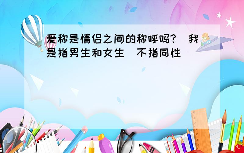 爱称是情侣之间的称呼吗?（我是指男生和女生）不指同性