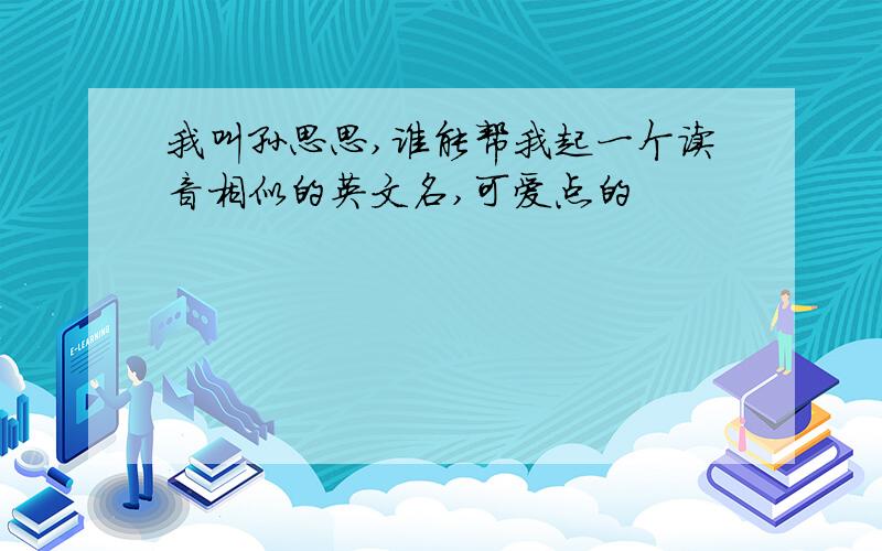 我叫孙思思,谁能帮我起一个读音相似的英文名,可爱点的