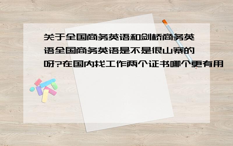 关于全国商务英语和剑桥商务英语全国商务英语是不是很山寨的呀?在国内找工作两个证书哪个更有用一些?