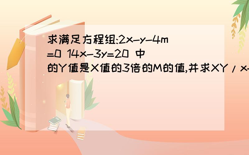 求满足方程组:2x-y-4m=0 14x-3y=20 中的Y值是X值的3倍的M的值,并求XY/x+y的值.