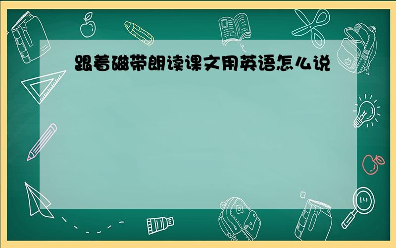 跟着磁带朗读课文用英语怎么说